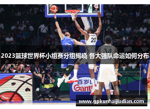 2023篮球世界杯小组赛分组揭晓 各大强队命运如何分布