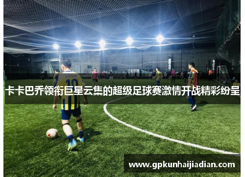 卡卡巴乔领衔巨星云集的超级足球赛激情开战精彩纷呈