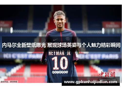 内马尔全新壁纸曝光 展现球场英姿与个人魅力精彩瞬间