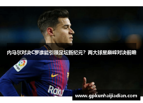 内马尔对决C罗谁能引领足坛新纪元？两大球星巅峰对决前瞻