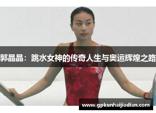 郭晶晶：跳水女神的传奇人生与奥运辉煌之路