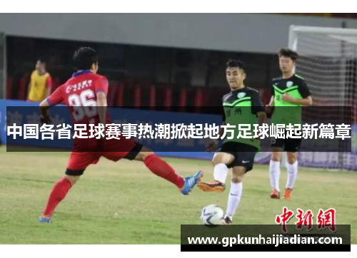 中国各省足球赛事热潮掀起地方足球崛起新篇章