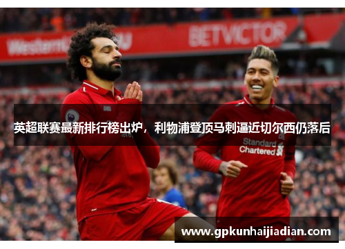 英超联赛最新排行榜出炉，利物浦登顶马刺逼近切尔西仍落后