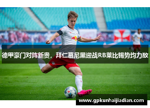 德甲豪门对阵新贵，拜仁慕尼黑迎战RB莱比锡势均力敌