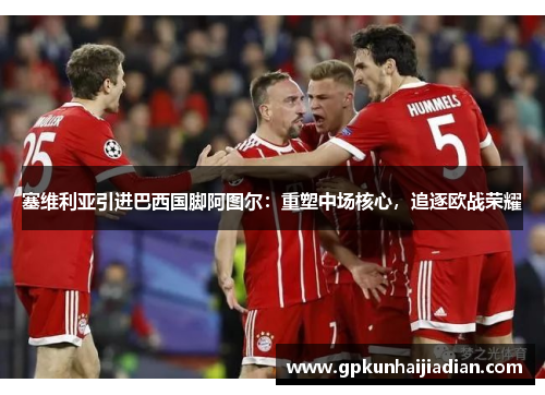 塞维利亚引进巴西国脚阿图尔：重塑中场核心，追逐欧战荣耀