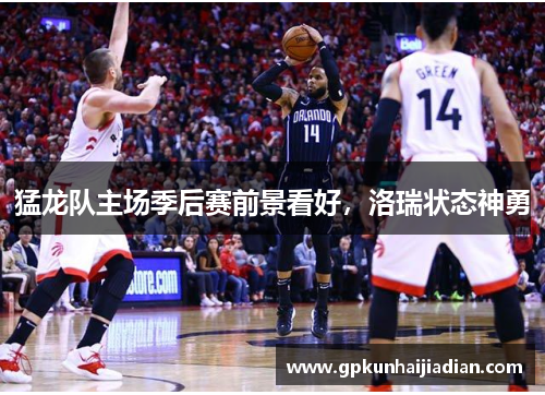 猛龙队主场季后赛前景看好，洛瑞状态神勇