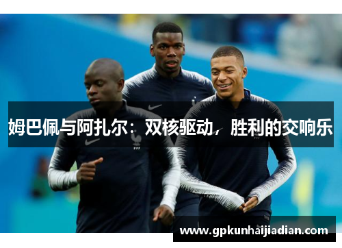 姆巴佩与阿扎尔：双核驱动，胜利的交响乐
