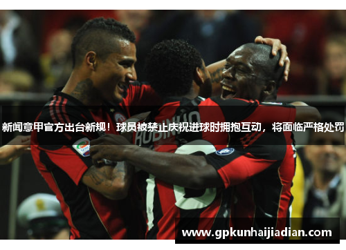 新闻意甲官方出台新规！球员被禁止庆祝进球时拥抱互动，将面临严格处罚