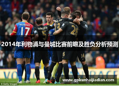 2014年利物浦与曼城比赛前瞻及胜负分析预测