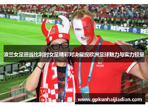 波兰女足迎战比利时女足精彩对决展现欧洲足球魅力与实力较量