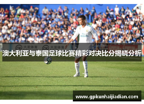 澳大利亚与泰国足球比赛精彩对决比分揭晓分析