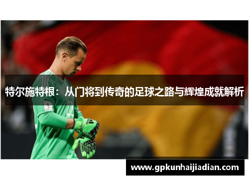 特尔施特根：从门将到传奇的足球之路与辉煌成就解析