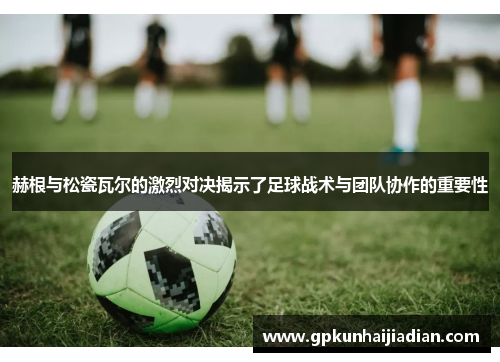 赫根与松瓷瓦尔的激烈对决揭示了足球战术与团队协作的重要性